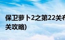 保卫萝卜2之第22关布局攻略(保卫萝卜2第22关攻略)