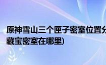 原神雪山三个匣子密室位置分别在哪(原神雪山三个匣子最终藏宝密室在哪里)