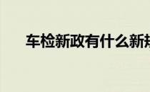 车检新政有什么新规定(车检新政实施)