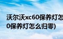 沃尔沃xc60保养灯怎么归零(17款沃尔沃xc60保养灯怎么归零)