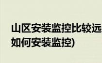 山区安装监控比较远距离怎么办(偏远的山上如何安装监控)