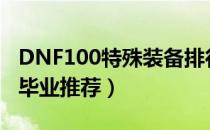 DNF100特殊装备排行榜（100史诗特殊装备毕业推荐）