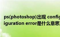 ps(photoshop)出现 configuration error怎么办(ps configuration error是什么意思)