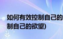 如何有效控制自己的无休止欲望(怎么有效控制自己的欲望)