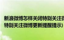 新浪微博怎样关闭特别关注微博更新提醒(新浪微博怎样关闭特别关注微博更新提醒提示)