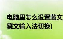 电脑里怎么设置藏文输入法(电脑里怎么设置藏文输入法切换)