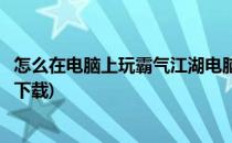 怎么在电脑上玩霸气江湖电脑版使用教程(霸气江湖在哪可以下载)