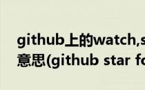 github上的watch,star,fork,follow是什么意思(github star fork follow)