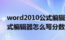 word2010公式编辑器如何编辑分数函数(公式编辑器怎么写分数)