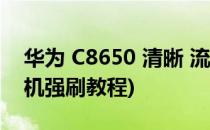 华为 C8650 清晰 流畅刷机包(华为c8650刷机强刷教程)