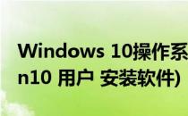 Windows 10操作系统允许用户安装软件(win10 用户 安装软件)