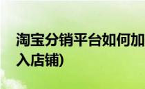 淘宝分销平台如何加入(淘宝分销平台如何加入店铺)