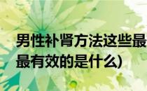 男性补肾方法这些最有效(男性补肾方法这些最有效的是什么)