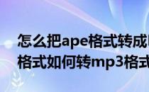 怎么把ape格式转成MP3格式播放(音频ape格式如何转mp3格式)