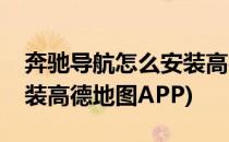 奔驰导航怎么安装高德地图(奔驰导航怎么安装高德地图APP)