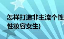 怎样打造非主流个性妆容(怎样打造非主流个性妆容女生)