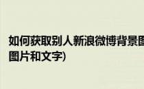 如何获取别人新浪微博背景图片(如何获取别人新浪微博背景图片和文字)