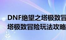 DNF绝望之塔极致冒险怎么玩（DNF绝望之塔极致冒险玩法攻略）