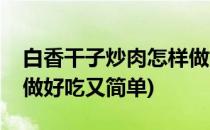 白香干子炒肉怎样做好吃(白香干子炒肉怎样做好吃又简单)