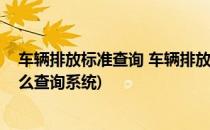 车辆排放标准查询 车辆排放标准在哪里看(车辆排放标准怎么查询系统)