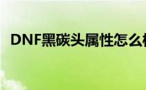 DNF黑碳头属性怎么样（黑碳头技能介绍）