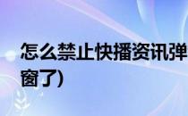 怎么禁止快播资讯弹窗(怎么禁止快播资讯弹窗了)