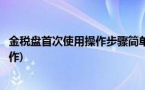 金税盘首次使用操作步骤简单七步走(初次使用金税盘怎么操作)