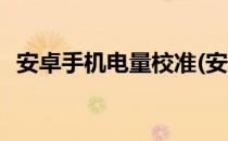 安卓手机电量校准(安卓手机电量校准方法)