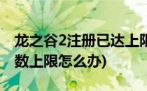 龙之谷2注册已达上限怎么办(龙之谷2注册人数上限怎么办)