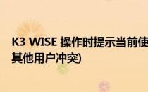 K3 WISE 操作时提示当前使用与其他用户有冲突(k3系统与其他用户冲突)