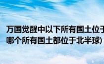 万国觉醒中以下所有国土位于北半球的是(万国觉醒答题以下哪个所有国土都位于北半球)