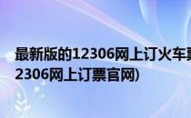 最新版的12306网上订火车票官网如何注册(如何注册铁路12306网上订票官网)