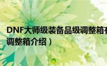 DNF大师级装备品级调整箱有什么用（DNF大师级装备品级调整箱介绍）