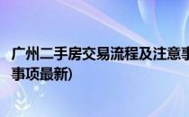 广州二手房交易流程及注意事项(广州二手房交易流程及注意事项最新)