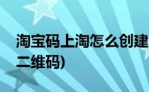 淘宝码上淘怎么创建二维码(码上淘怎么生成二维码)