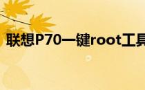 联想P70一键root工具亲测成功最给力 有图