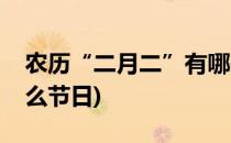 农历“二月二”有哪些习俗(二月二农历是什么节日)