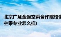 北京广慧金通空乘合作院校讲述空乘专业报考条件(广慧金通空乘专业怎么样)