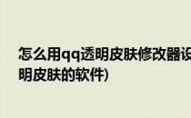 怎么用qq透明皮肤修改器设置qq透明皮肤(如何设置qq透明皮肤的软件)