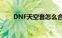 DNF天空套怎么合（天空套怎么弄）