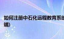 如何注册中石化远程教育系统(如何注册中石化远程教育系统端)