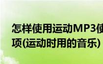 怎样使用运动MP3使用过程中有什么注意事项(运动时用的音乐)