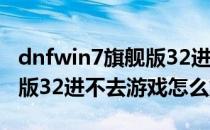 dnfwin7旗舰版32进不去游戏(dnfwin7旗舰版32进不去游戏怎么解决)