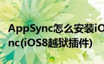 AppSync怎么安装iOS8越狱必装插件AppSync(iOS8越狱插件)