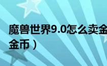 魔兽世界9.0怎么卖金币（魔兽世界9.0如何卖金币）