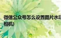 微信公众号怎么设置图片水印(微信公众号怎么设置图片水印相机)