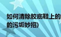 如何清除胶底鞋上的污垢(如何清除胶底鞋上的污垢妙招)