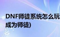 DNF师徒系统怎么玩怎么拜师/收徒(dnf怎么成为师徒)