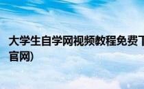 大学生自学网视频教程免费下载方法(大学生自学网视频教程官网)