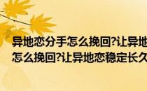 异地恋分手怎么挽回?让异地恋稳定长久的方法(异地恋分手怎么挽回?让异地恋稳定长久的方法有哪些)